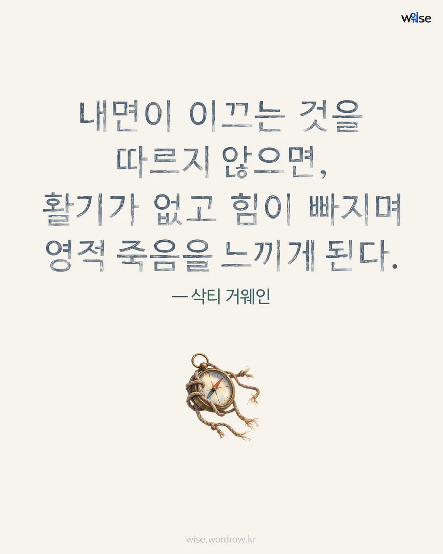 내면이 이끄는 것을 따르지 않으면, 활기가 없고 힘이 빠지며 영적 죽음을 느끼게 된다. — 삭티 거웨인 포토카드