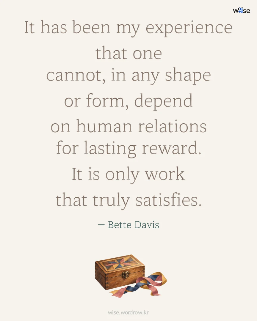 It has been my experience that one cannot, in any shape or form, depend on human relations for lasting reward. It is only work that truly satisfies. — Bette Davis 포토카드