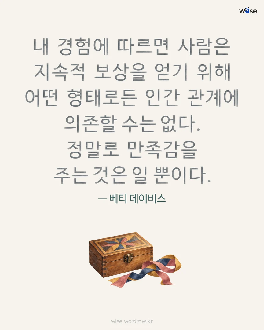 내 경험에 따르면 사람은 지속적 보상을 얻기 위해 어떤 형태로든 인간 관계에 의존할 수는 없다. 정말로 만족감을 주는 것은 일 뿐이다. — 베티 데이비스 포토카드