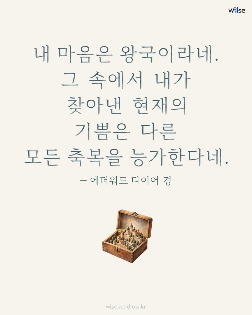 내 마음은 왕국이라네. 그 속에서 내가 찾아낸 현재의 기쁨은 다른 모든 축복을 능가한다네. — 에더워드 다이어 경 포토카드