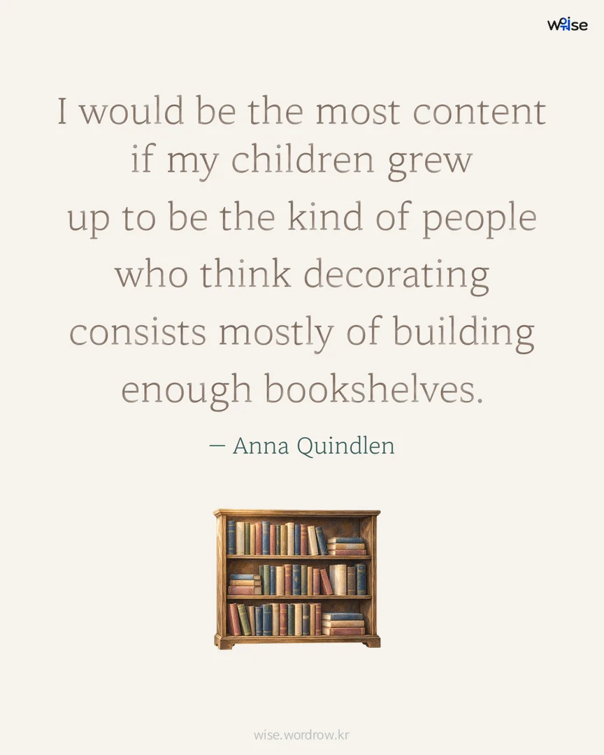 I would be the most content if my children grew up to be the kind of people who think decorating consists mostly of building enough bookshelves. — Anna Quindlen 포토카드