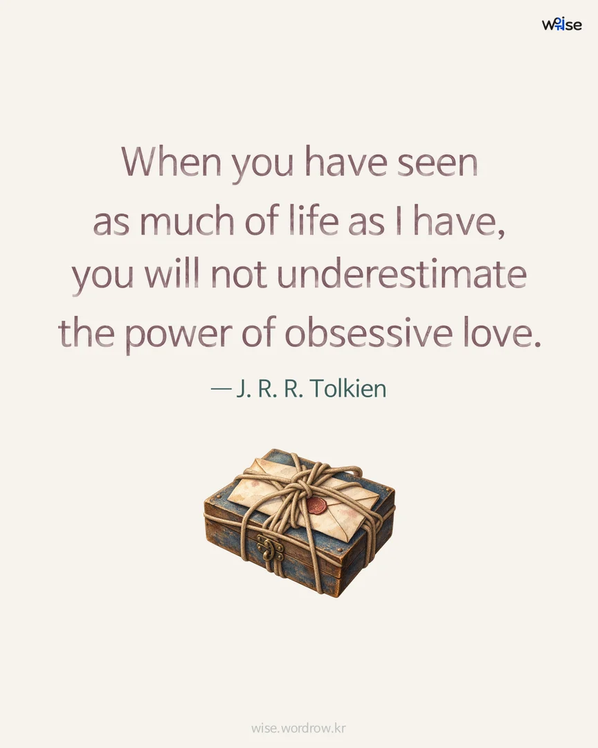 When you have seen as much of life as I have, you will not underestimate the power of obsessive love. — J. R. R. Tolkien 포토카드