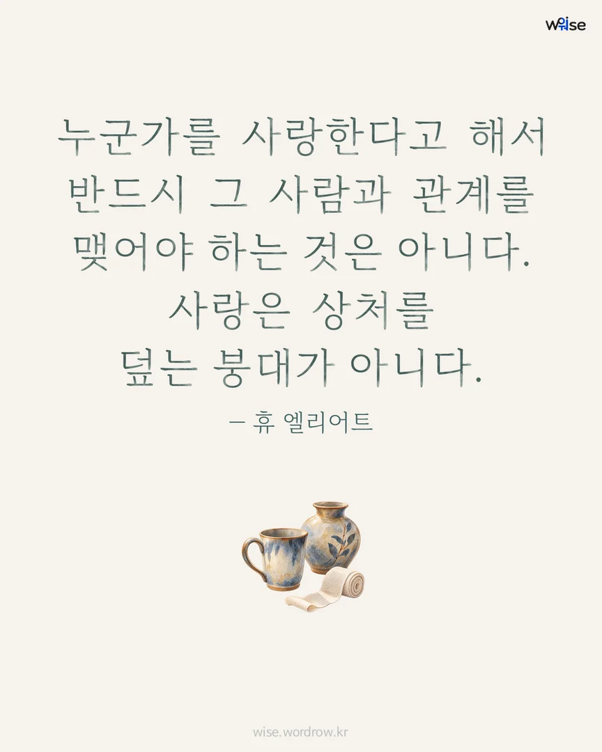 누군가를 사랑한다고 해서 반드시 그 사람과 관계를 맺어야 하는 것은 아니다. 사랑은 상처를 덮는 붕대가 아니다. — 휴 엘리어트 포토카드