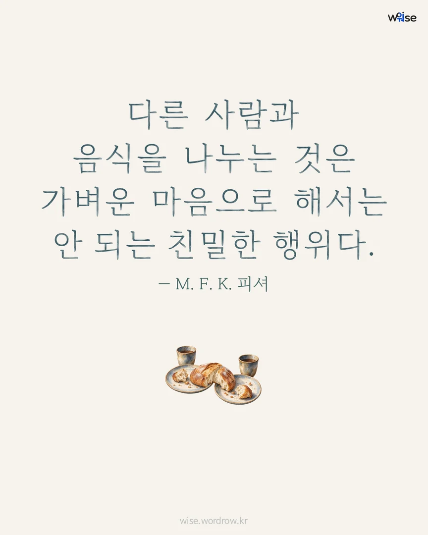 다른 사람과 음식을 나누는 것은 가벼운 마음으로 해서는 안 되는 친밀한 행위다. — M. F. K. 피셔 포토카드