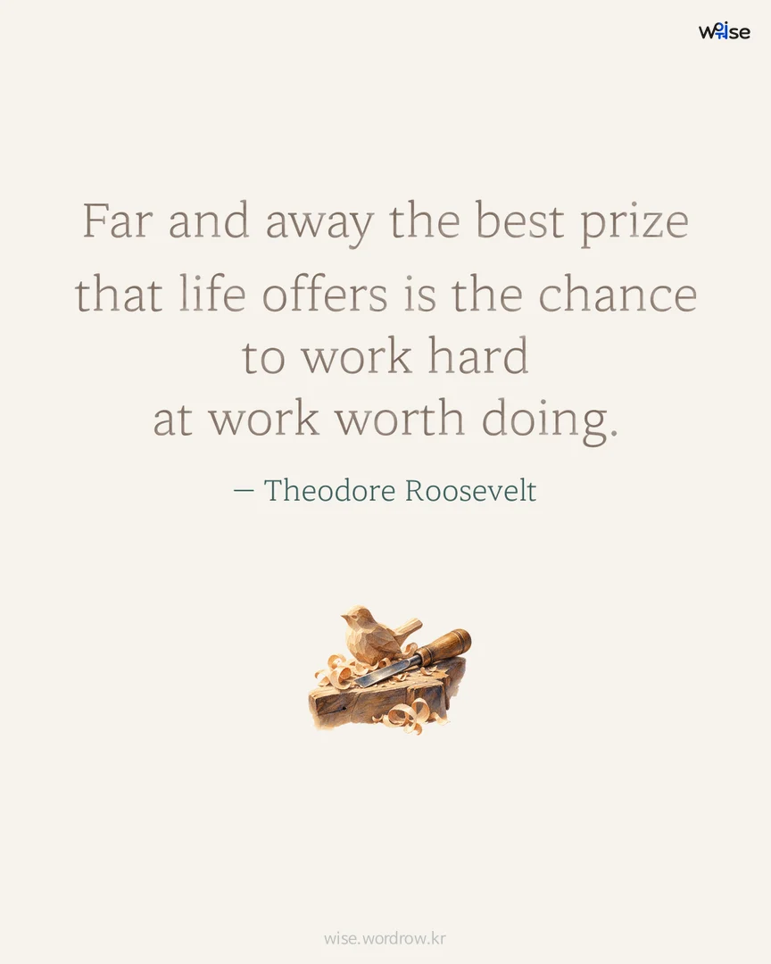 Far and away the best prize that life offers is the chance to work hard at work worth doing. — Theodore Roosevelt 포토카드