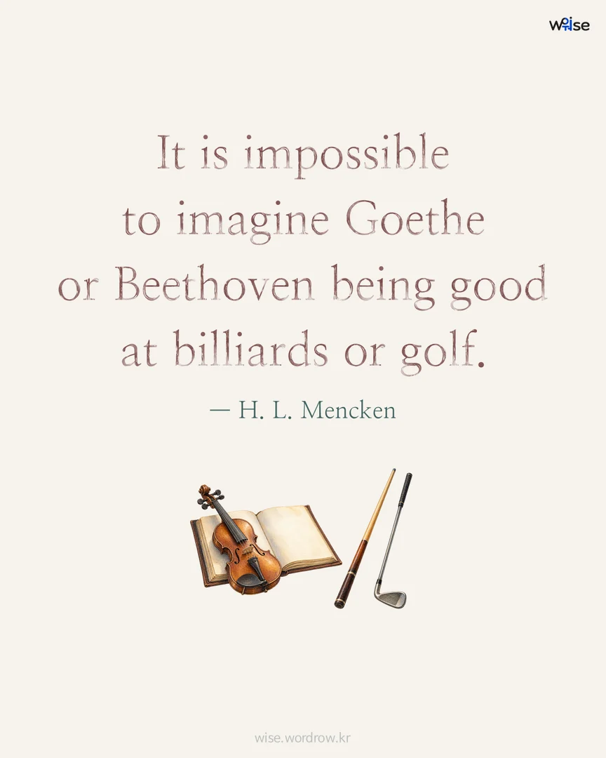 It is impossible to imagine Goethe or Beethoven being good at billiards or golf. — H. L. Mencken 포토카드