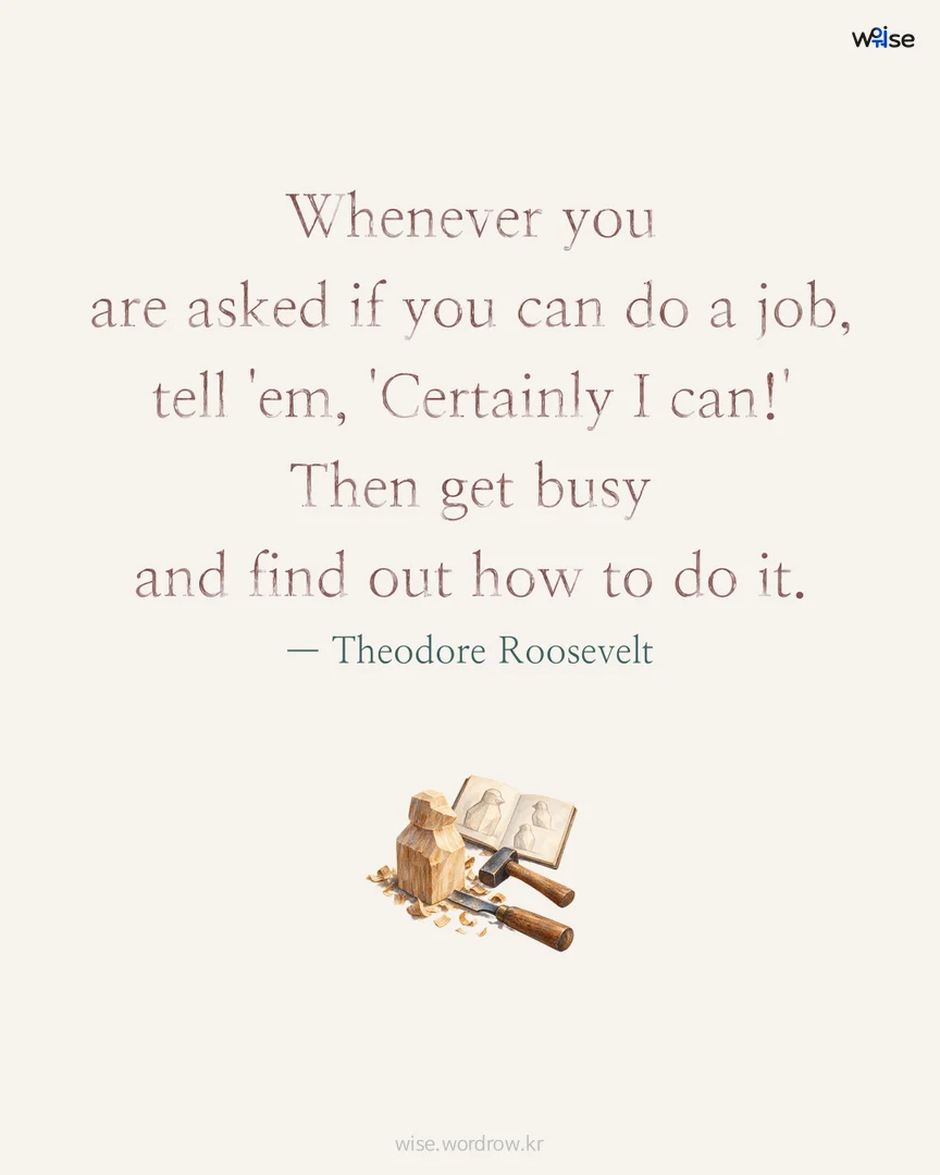 Whenever you are asked if you can do a job, tell 'em, 'Certainly I can!' Then get busy and find out how to do it. — Theodore Roosevelt 포토카드