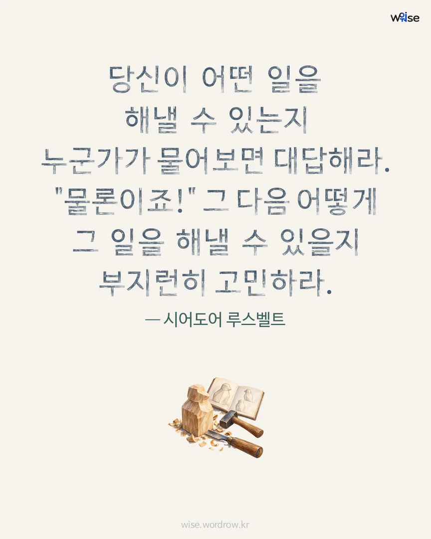 당신이 어떤 일을 해낼 수 있는지 누군가가 물어보면 대답해라. "물론이죠!" 그 다음 어떻게 그 일을 해낼 수 있을지 부지런히 고민하라. — 시어도어 루스벨트 포토카드
