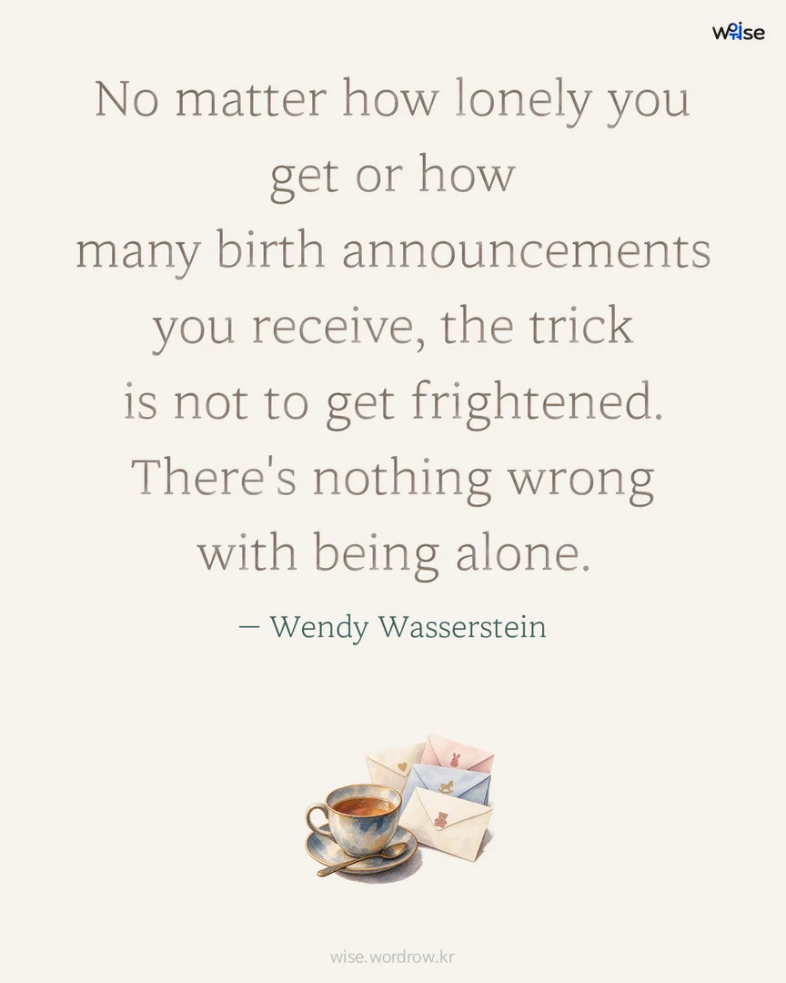 No matter how lonely you get or how many birth announcements you receive, the trick is not to get frightened. There's nothing wrong with being alone. — Wendy Wasserstein 포토카드