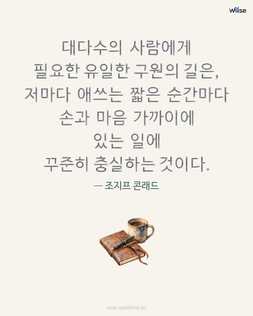 대다수의 사람에게 필요한 유일한 구원의 길은, 저마다 애쓰는 짧은 순간마다 손과 마음 가까이에 있는 일에 꾸준히 충실하는 것이다. — 조지프 콘래드 포토카드