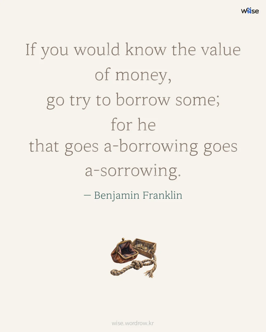 If you would know the value of money, go try to borrow some; for he that goes a-borrowing goes a-sorrowing. — Benjamin Franklin 포토카드