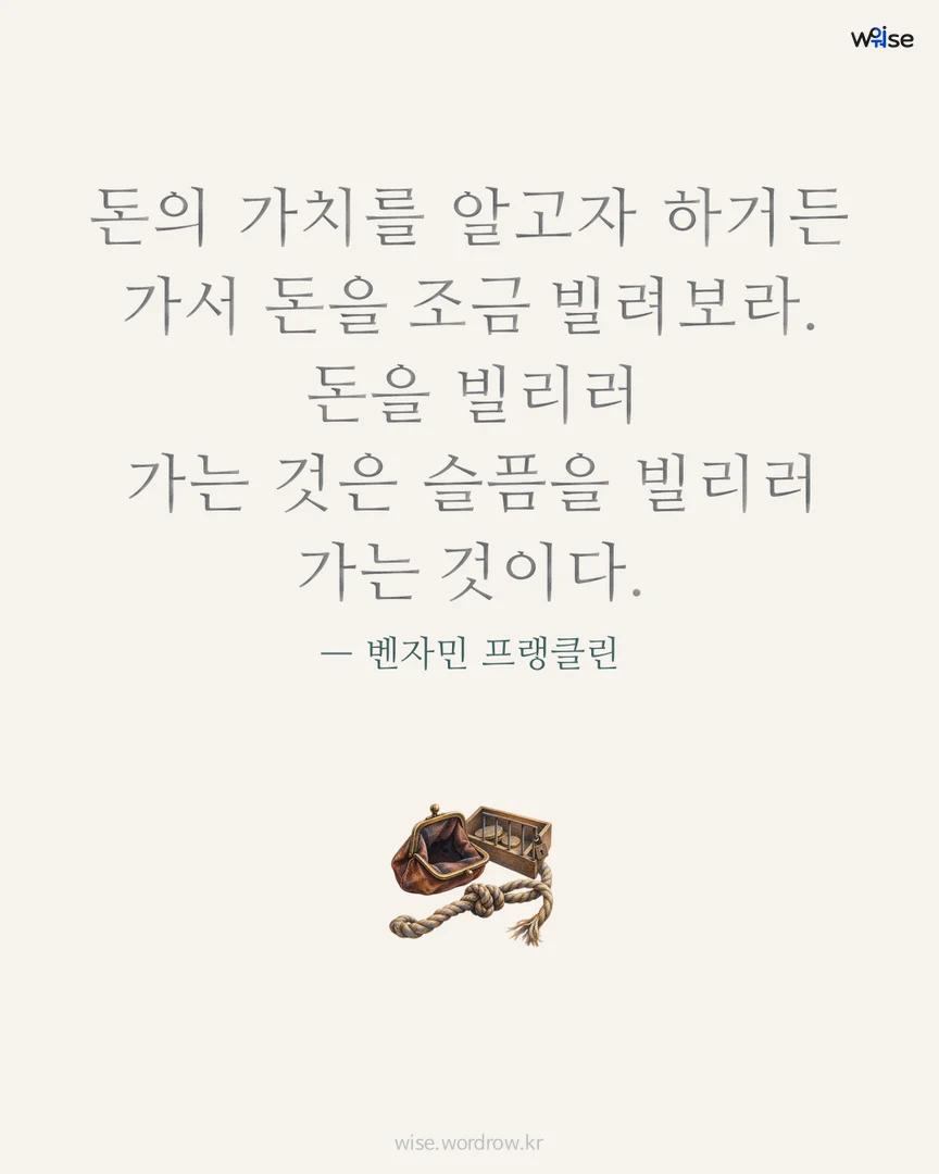돈의 가치를 알고자 하거든 가서 돈을 조금 빌려보라. 돈을 빌리러 가는 것은 슬픔을 빌리러 가는 것이다. — 벤자민 프랭클린 포토카드
