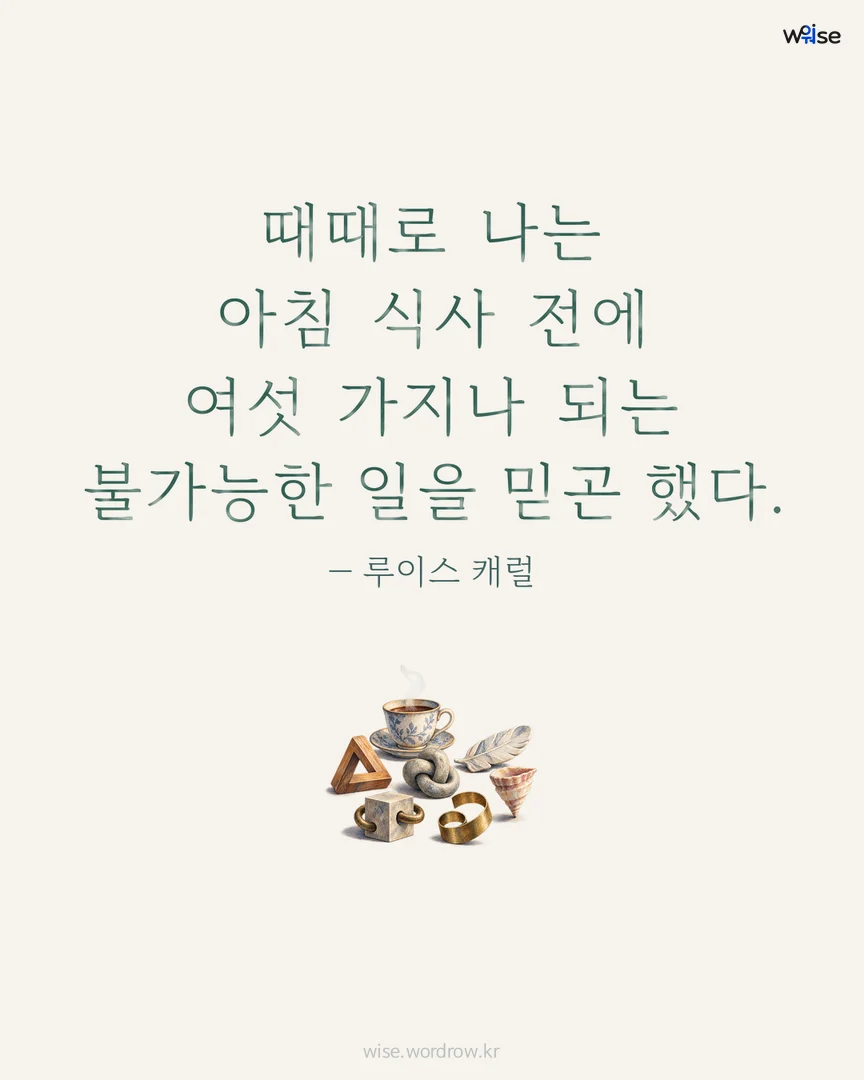 때때로 나는 아침 식사 전에 여섯 가지나 되는 불가능한 일을 믿곤 했다. — 루이스 캐럴 포토카드