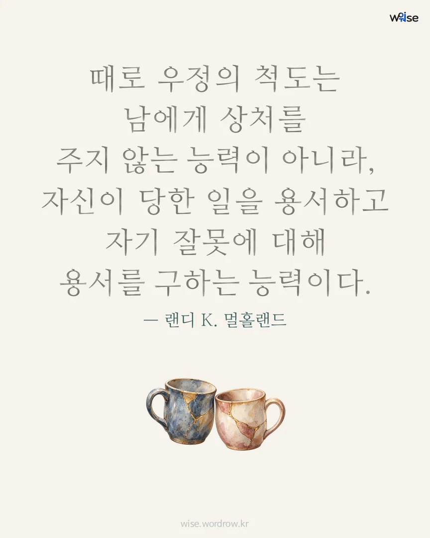 때로 우정의 척도는 남에게 상처를 주지 않는 능력이 아니라, 자신이 당한 일을 용서하고 자기 잘못에 대해 용서를 구하는 능력이다. — 랜디 K. 멀홀랜드 포토카드