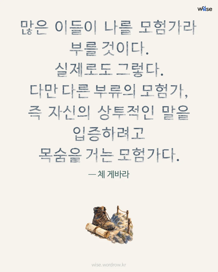 많은 이들이 나를 모험가라 부를 것이다. 실제로도 그렇다. 다만 다른 부류의 모험가, 즉 자신의 상투적인 말을 입증하려고 목숨을 거는 모험가다. — 체 게바라 포토카드