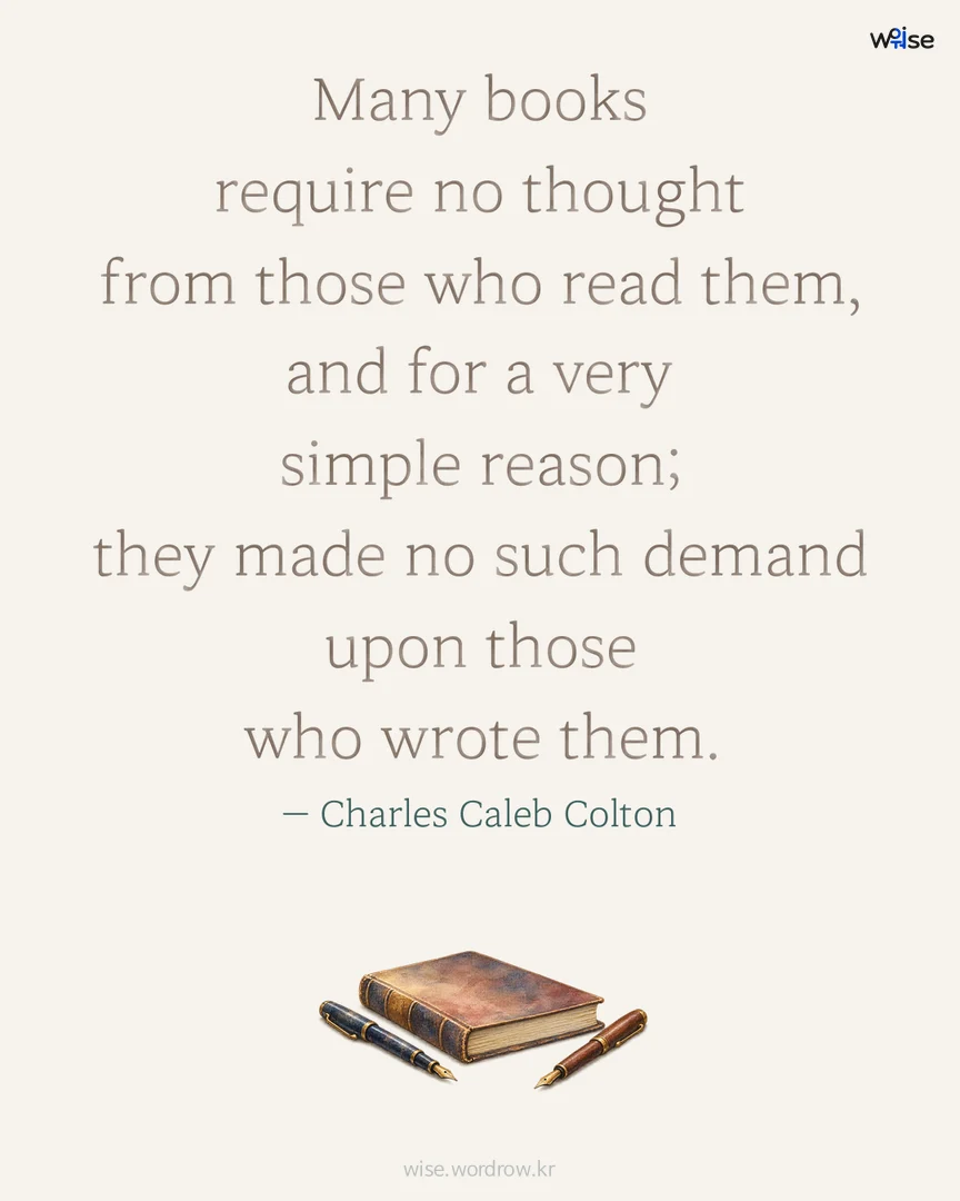 Many books require no thought from those who read them, and for a very simple reason; they made no such demand upon those who wrote them. — Charles Caleb Colton 포토카드