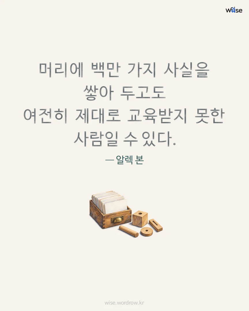 머리에 백만 가지 사실을 쌓아 두고도 여전히 제대로 교육받지 못한 사람일 수 있다. — 알렉 본 포토카드