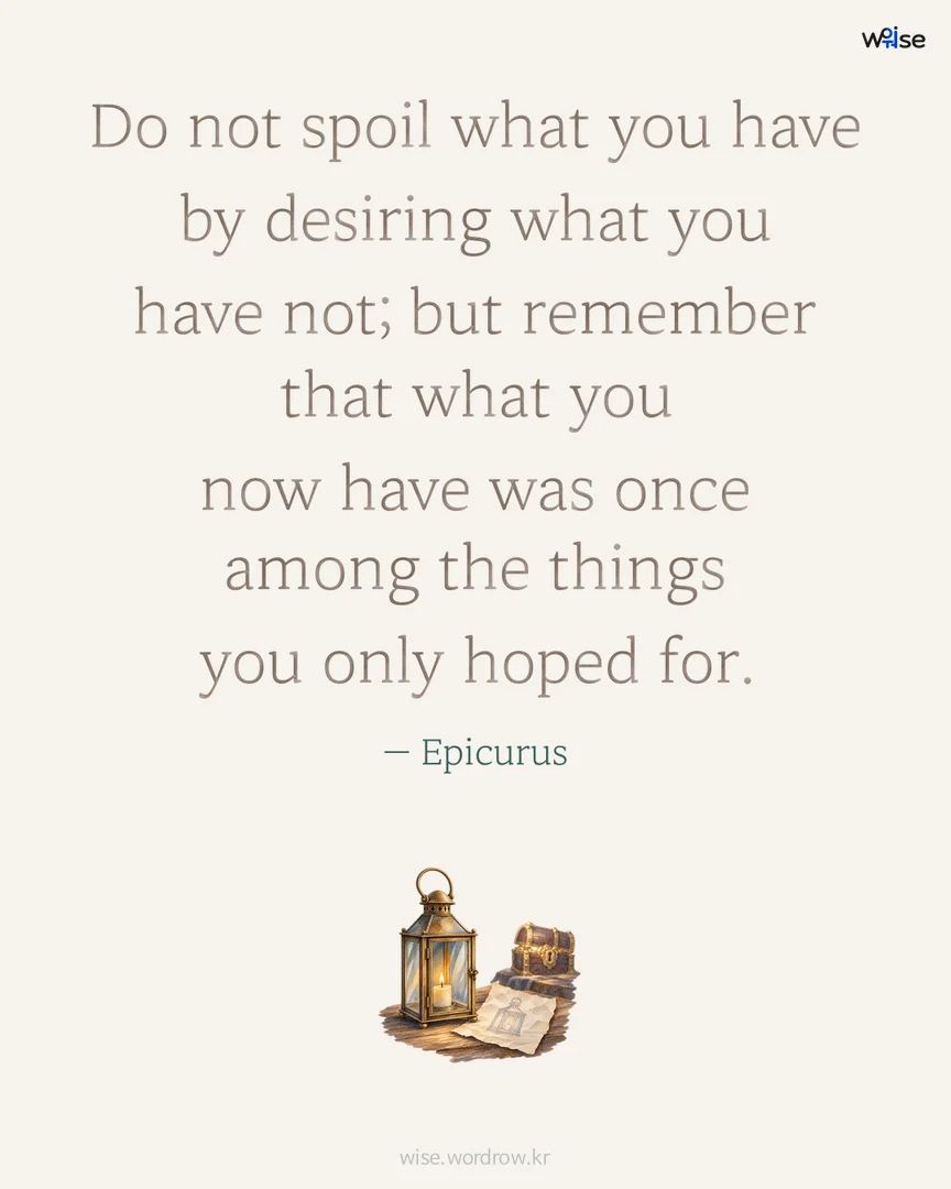 Do not spoil what you have by desiring what you have not; but remember that what you now have was once among the things you only hoped for. — Epicurus 포토카드