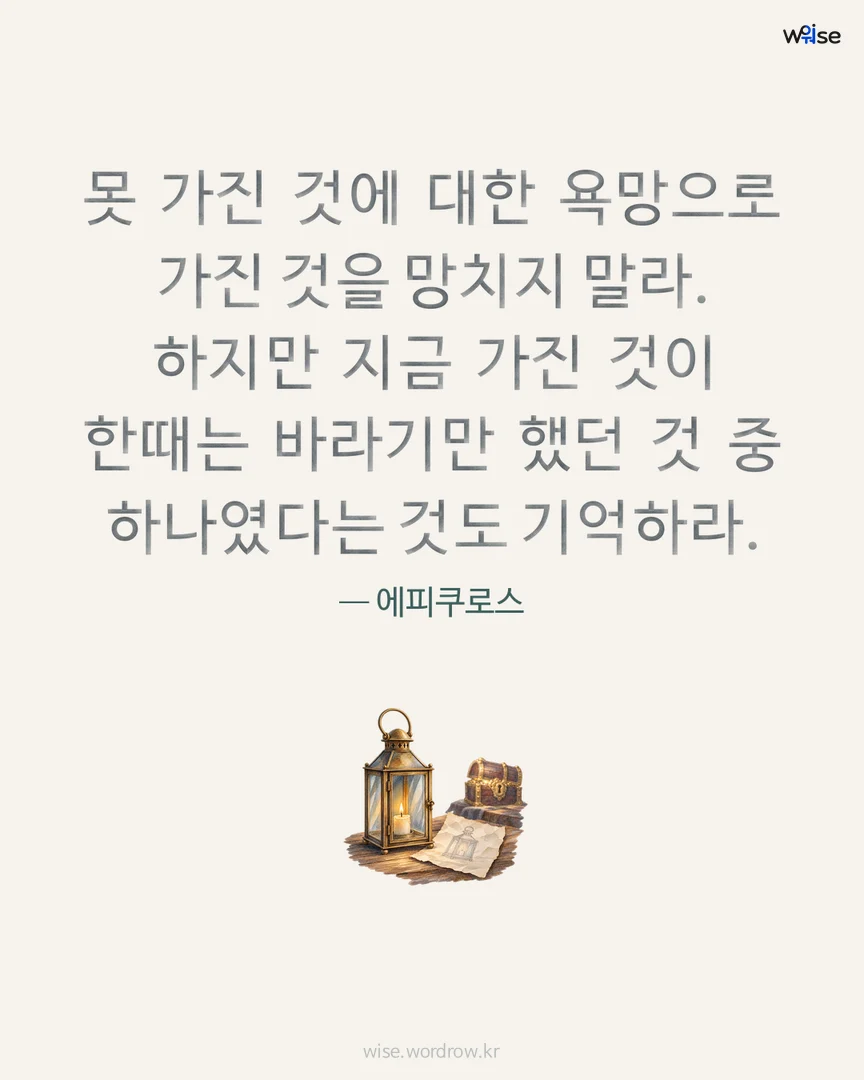 못 가진 것에 대한 욕망으로 가진 것을 망치지 말라. 하지만 지금 가진 것이 한때는 바라기만 했던 것 중 하나였다는 것도 기억하라. — 에피쿠로스 포토카드
