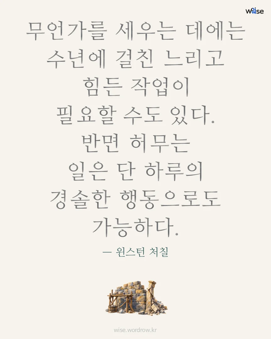 무언가를 세우는 데에는 수년에 걸친 느리고 힘든 작업이 필요할 수도 있다. 반면 허무는 일은 단 하루의 경솔한 행동으로도 가능하다. — 윈스턴 처칠 포토카드