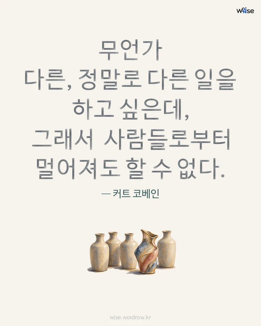 무언가 다른, 정말로 다른 일을 하고 싶은데, 그래서 사람들로부터 멀어져도 할 수 없다. — 커트 코베인 포토카드