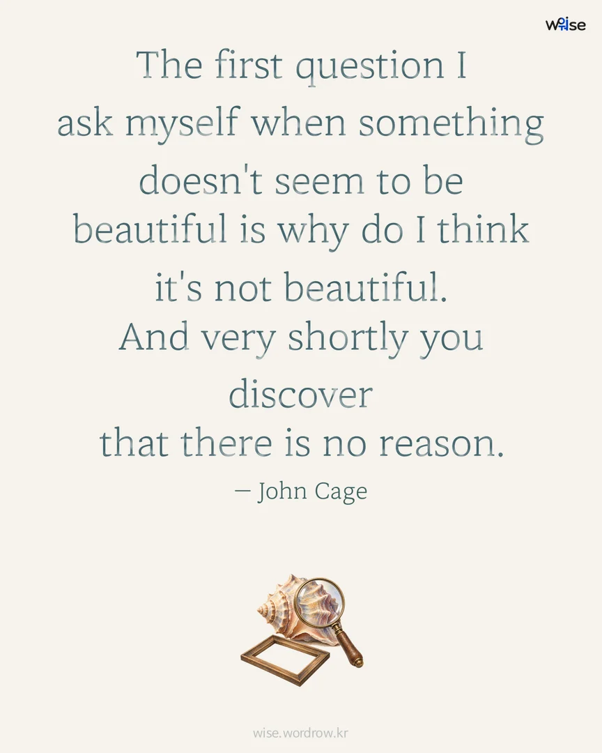 The first question I ask myself when something doesn't seem to be beautiful is why do I think it's not beautiful. And very shortly you discover that there is no reason. — John Cage 포토카드