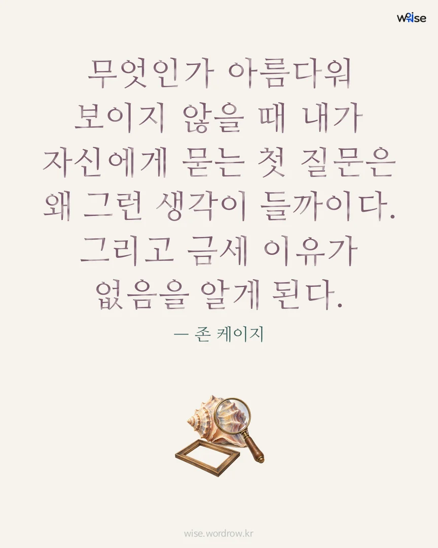 무엇인가 아름다워 보이지 않을 때 내가 자신에게 묻는 첫 질문은 왜 그런 생각이 들까이다. 그리고 금세 이유가 없음을 알게 된다. — 존 케이지 포토카드