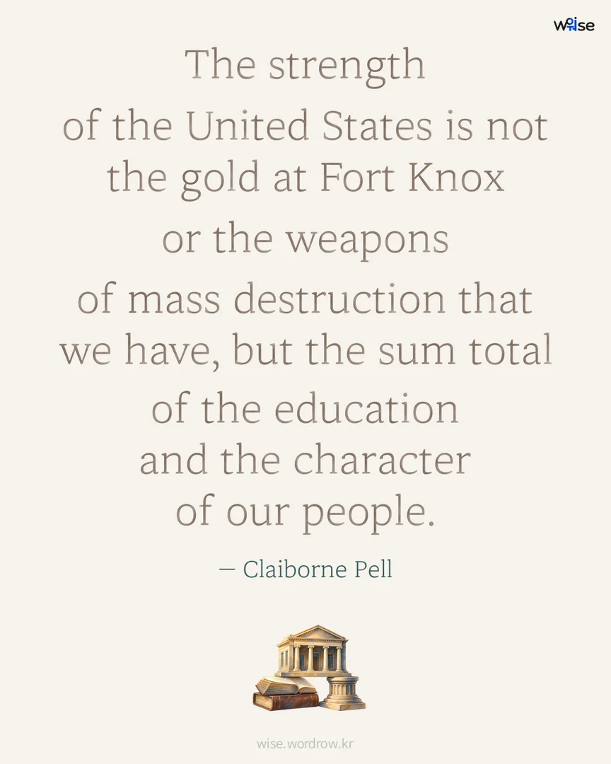 The strength of the United States is not the gold at Fort Knox or the weapons of mass destruction that we have, but the sum total of the education and the character of our people. — Claiborne Pell 포토카드