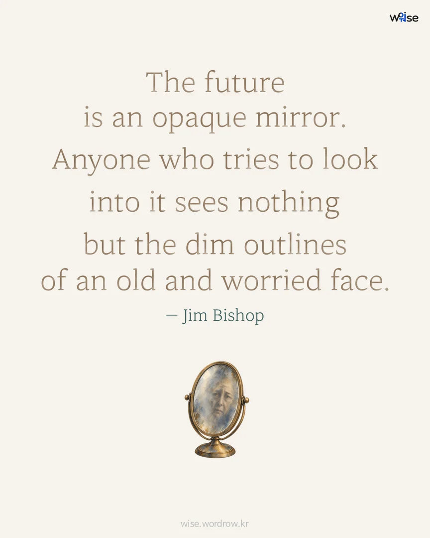 The future is an opaque mirror. Anyone who tries to look into it sees nothing but the dim outlines of an old and worried face. — Jim Bishop 포토카드