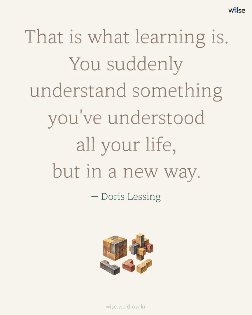 That is what learning is. You suddenly understand something you've understood all your life, but in a new way. — Doris Lessing 포토카드