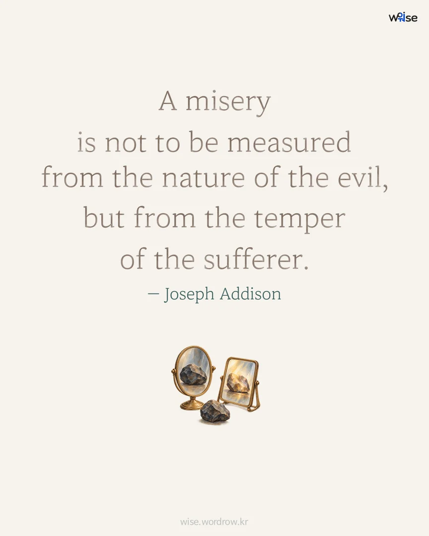 A misery is not to be measured from the nature of the evil, but from the temper of the sufferer. — Joseph Addison 포토카드