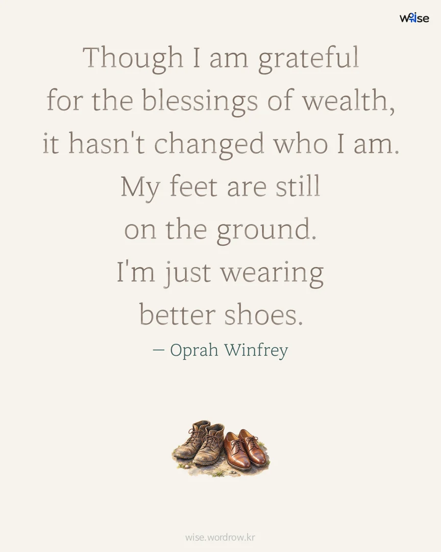 Though I am grateful for the blessings of wealth, it hasn't changed who I am. My feet are still on the ground. I'm just wearing better shoes. — Oprah Winfrey 포토카드