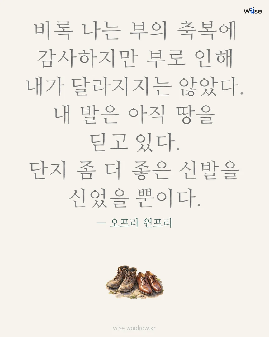 비록 나는 부의 축복에 감사하지만 부로 인해 내가 달라지지는 않았다. 내 발은 아직 땅을 딛고 있다. 단지 좀 더 좋은 신발을 신었을 뿐이다. — 오프라 윈프리 포토카드