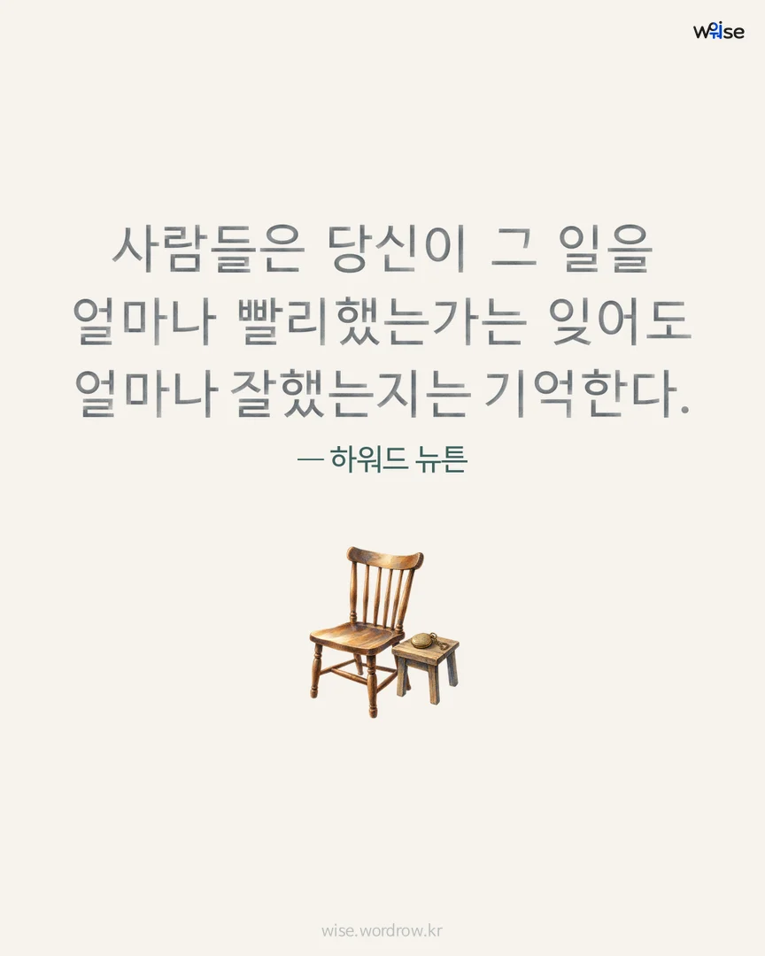 사람들은 당신이 그 일을 얼마나 빨리했는가는 잊어도 얼마나 잘했는지는 기억한다. — 하워드 뉴튼 포토카드