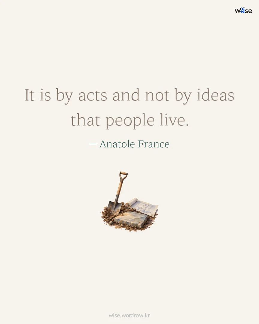 It is by acts and not by ideas that people live. — Anatole France 포토카드