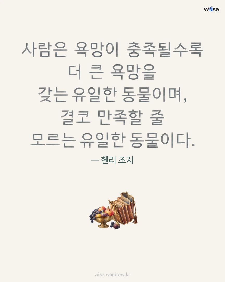 사람은 욕망이 충족될수록 더 큰 욕망을 갖는 유일한 동물이며, 결코 만족할 줄 모르는 유일한 동물이다. — 헨리 조지 포토카드