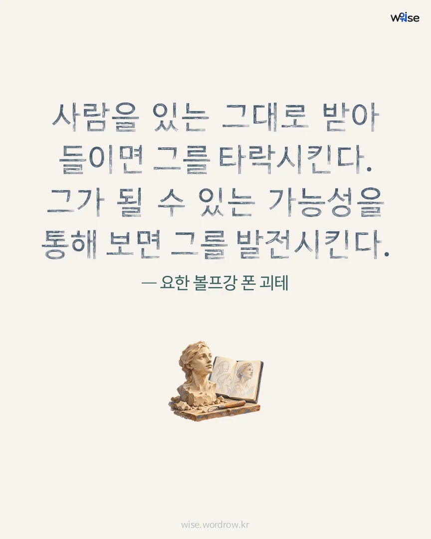 사람을 있는 그대로 받아 들이면 그를 타락시킨다. 그가 될 수 있는 가능성을 통해 보면 그를 발전시킨다. — 요한 볼프강 폰 괴테 포토카드