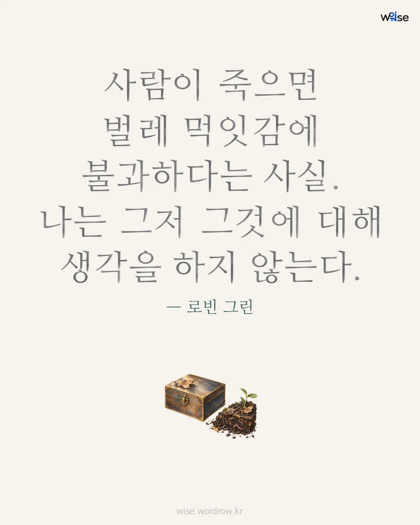 사람이 죽으면 벌레 먹잇감에 불과하다는 사실. 나는 그저 그것에 대해 생각을 하지 않는다. — 로빈 그린 포토카드