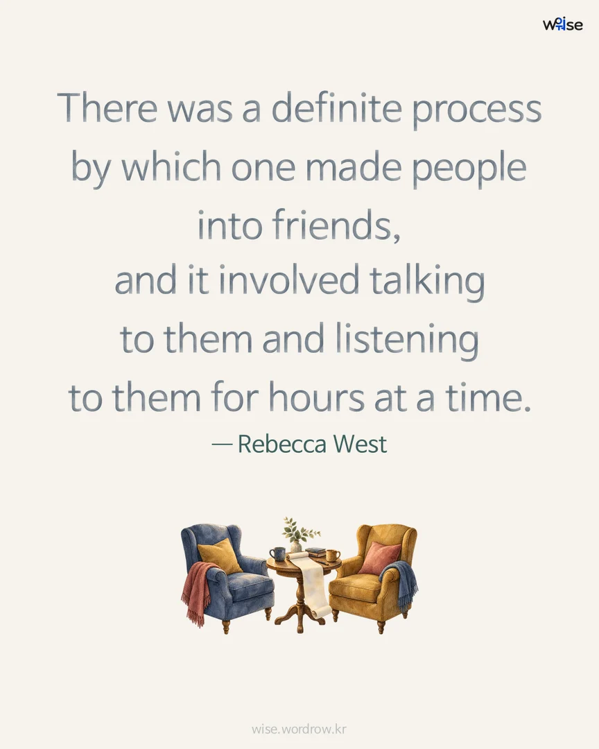 There was a definite process by which one made people into friends, and it involved talking to them and listening to them for hours at a time. — Rebecca West 포토카드