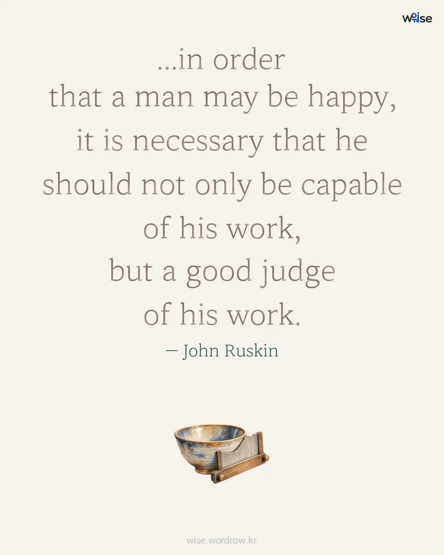...in order that a man may be happy, it is necessary that he should not only be capable of his work, but a good judge of his work. — John Ruskin 포토카드
