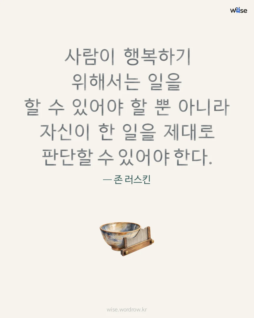 사람이 행복하기 위해서는 일을 할 수 있어야 할 뿐 아니라 자신이 한 일을 제대로 판단할 수 있어야 한다. — 존 러스킨 포토카드