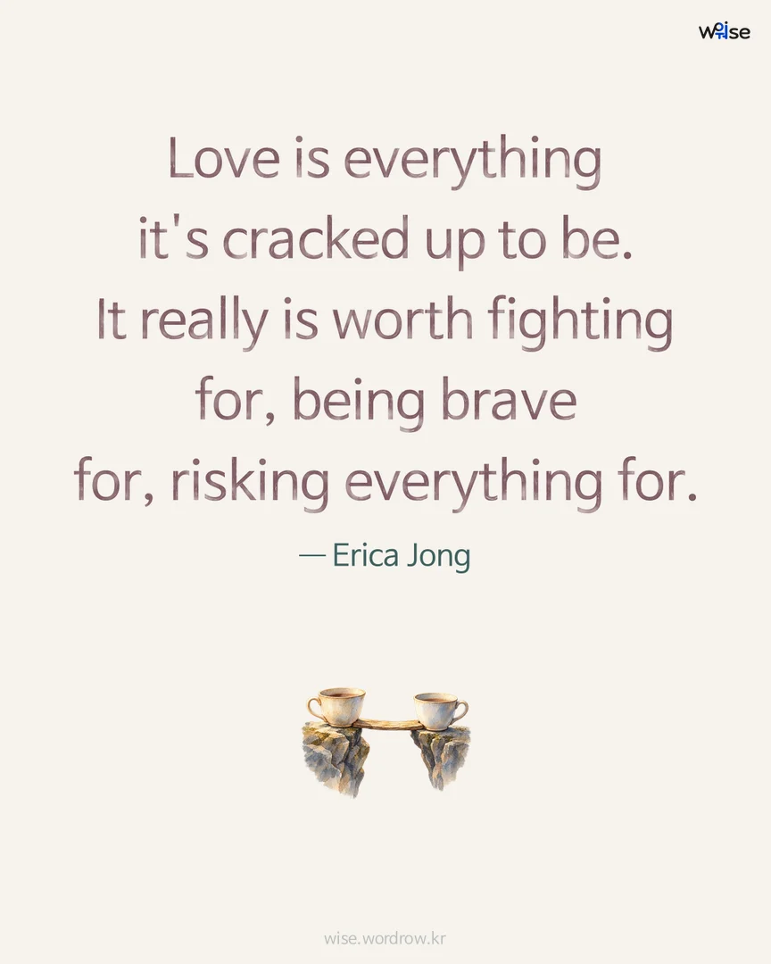 Love is everything it's cracked up to be. It really is worth fighting for, being brave for, risking everything for. — Erica Jong 포토카드
