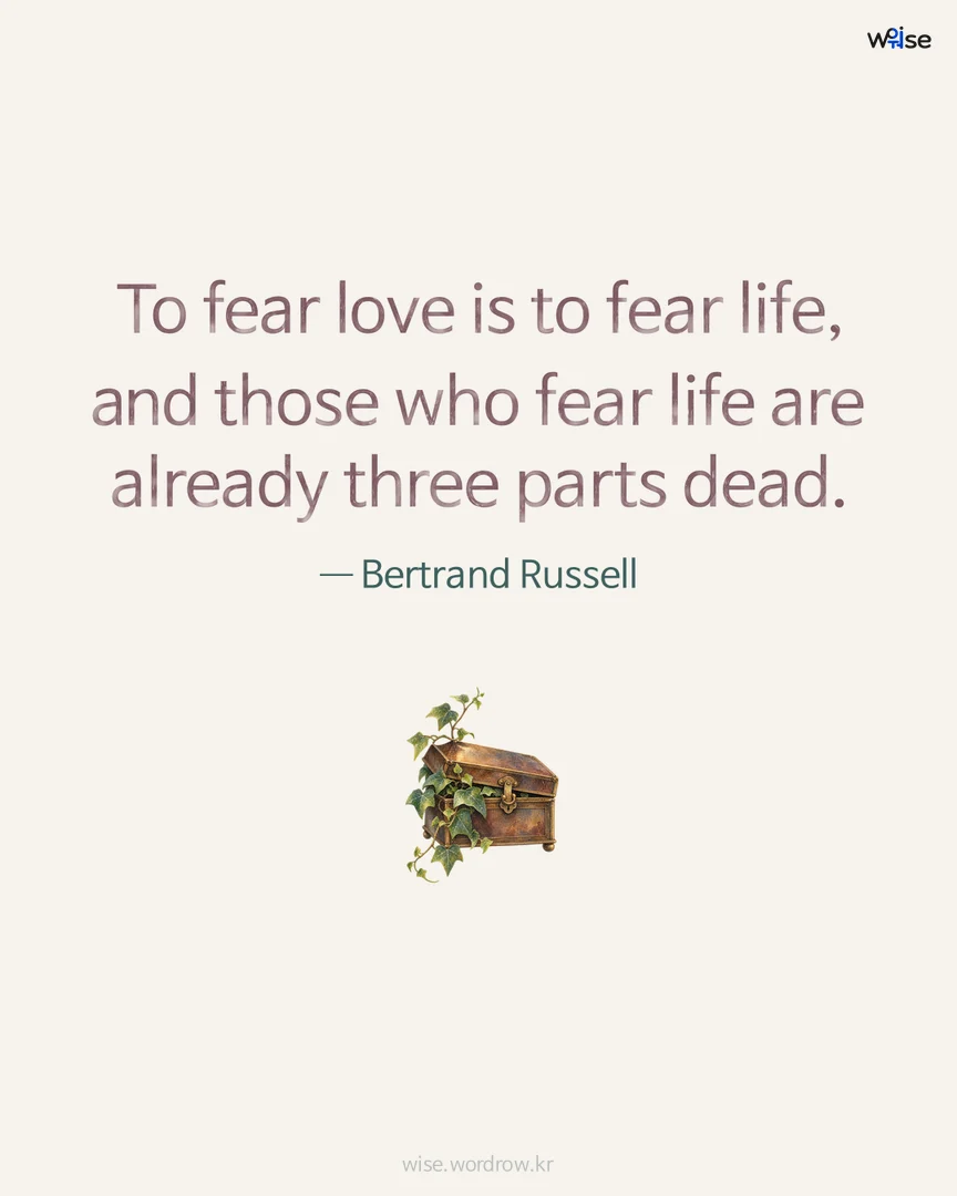 To fear love is to fear life, and those who fear life are already three parts dead. — Bertrand Russell 포토카드
