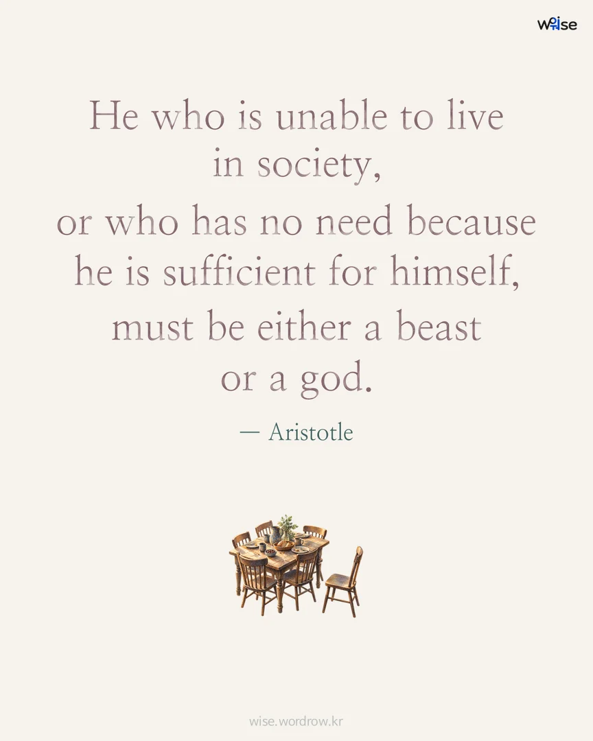 He who is unable to live in society, or who has no need because he is sufficient for himself, must be either a beast or a god. — Aristotle 포토카드
