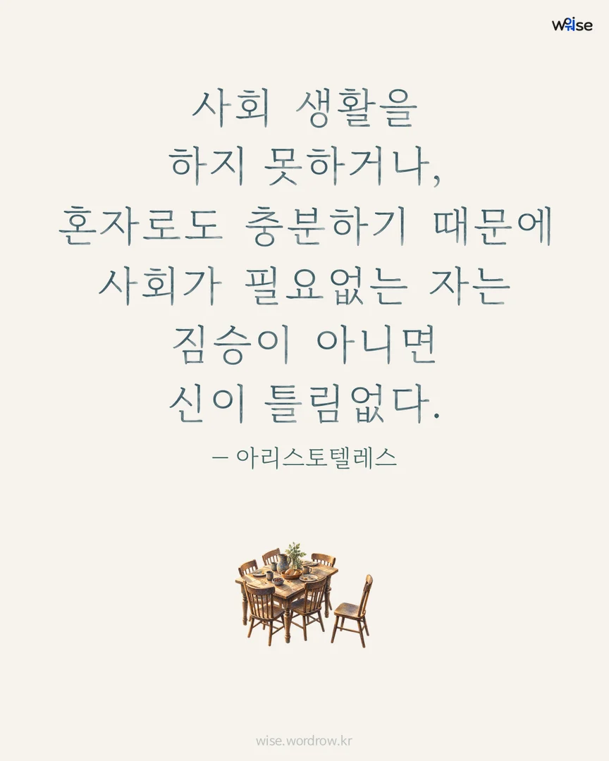 사회 생활을 하지 못하거나, 혼자로도 충분하기 때문에 사회가 필요없는 자는 짐승이 아니면 신이 틀림없다. — 아리스토텔레스 포토카드