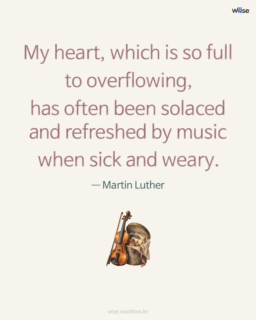 My heart, which is so full to overflowing, has often been solaced and refreshed by music when sick and weary. — Martin Luther 포토카드