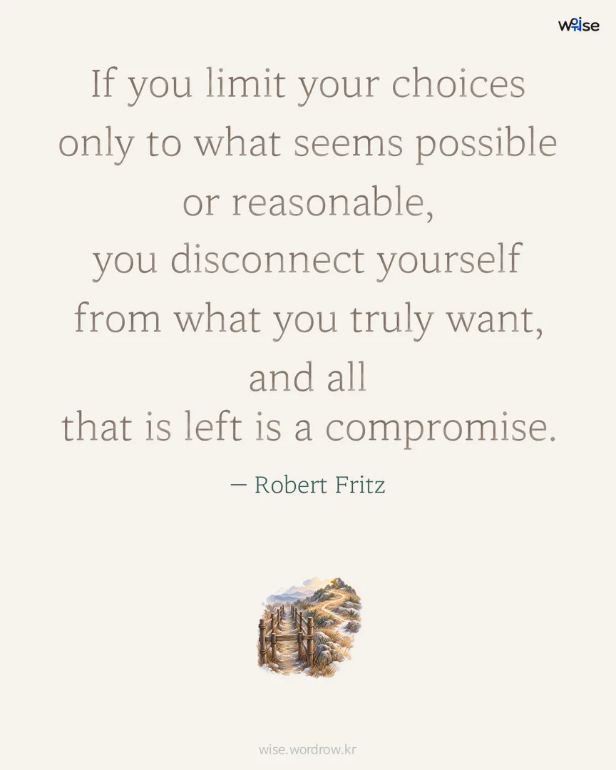If you limit your choices only to what seems possible or reasonable, you disconnect yourself from what you truly want, and all that is left is a compromise. — Robert Fritz 포토카드