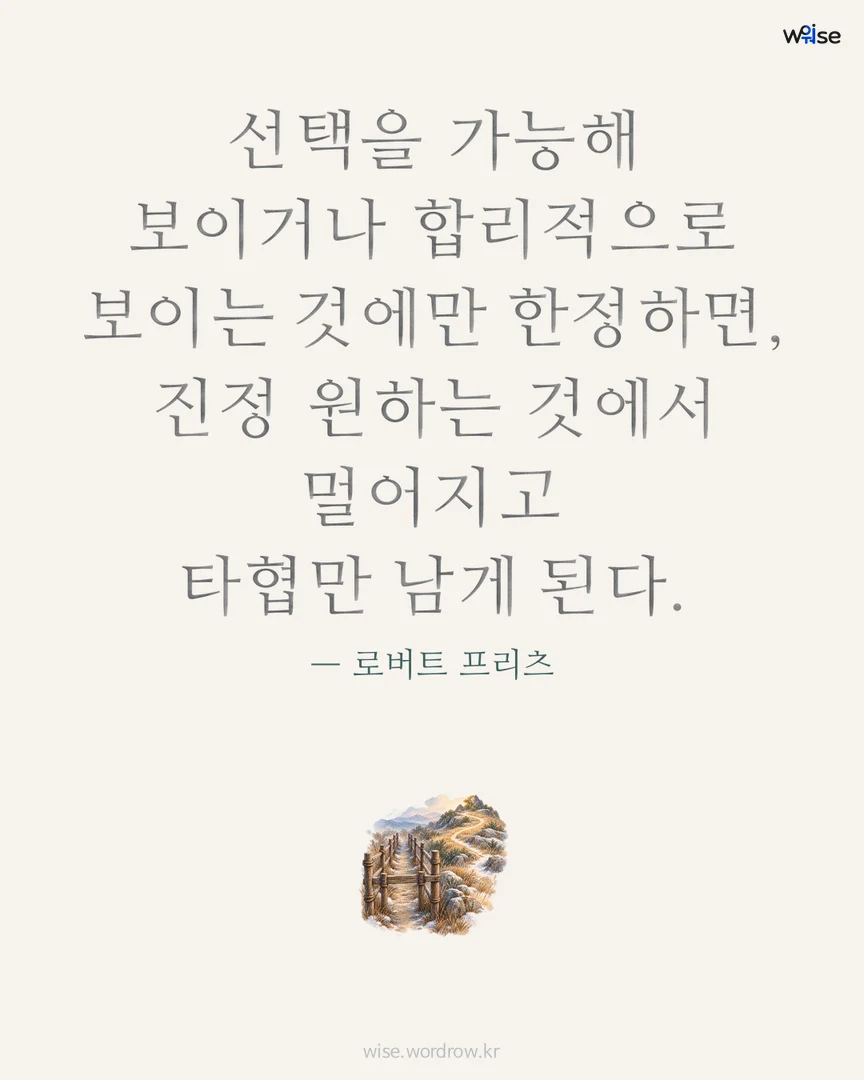 선택을 가능해 보이거나 합리적으로 보이는 것에만 한정하면, 진정 원하는 것에서 멀어지고 타협만 남게 된다. — 로버트 프리츠 포토카드