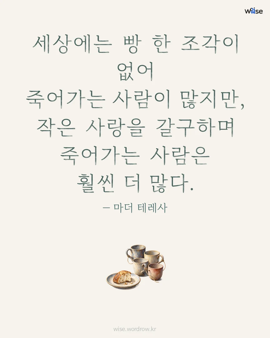 세상에는 빵 한 조각이 없어 죽어가는 사람이 많지만, 작은 사랑을 갈구하며 죽어가는 사람은 훨씬 더 많다. — 마더 테레사 포토카드