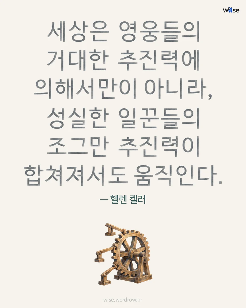 세상은 영웅들의 거대한 추진력에 의해서만이 아니라, 성실한 일꾼들의 조그만 추진력이 합쳐져서도 움직인다. — 헬렌 켈러 포토카드